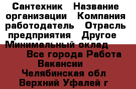 Сантехник › Название организации ­ Компания-работодатель › Отрасль предприятия ­ Другое › Минимальный оклад ­ 25 000 - Все города Работа » Вакансии   . Челябинская обл.,Верхний Уфалей г.